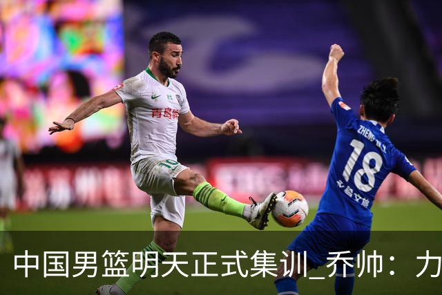 中国男篮明天正式集训 乔帅：力争奥运会门票