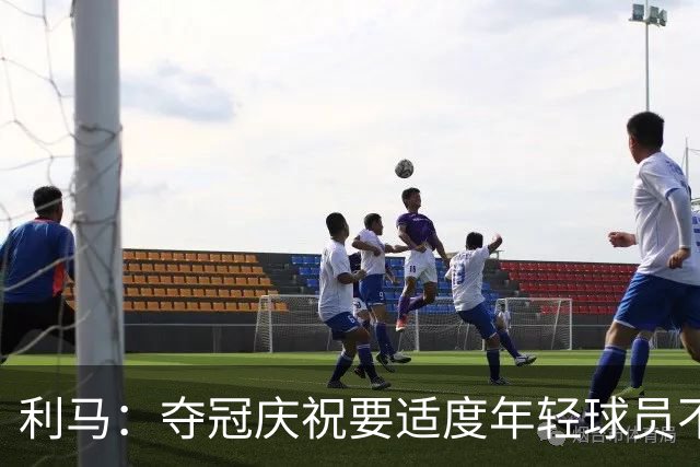 利马：夺冠庆祝要适度年轻球员不能飘