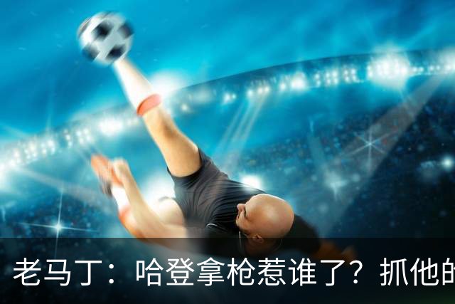 老马丁：哈登拿枪惹谁了？抓他的警察只为出风头 该直接开除