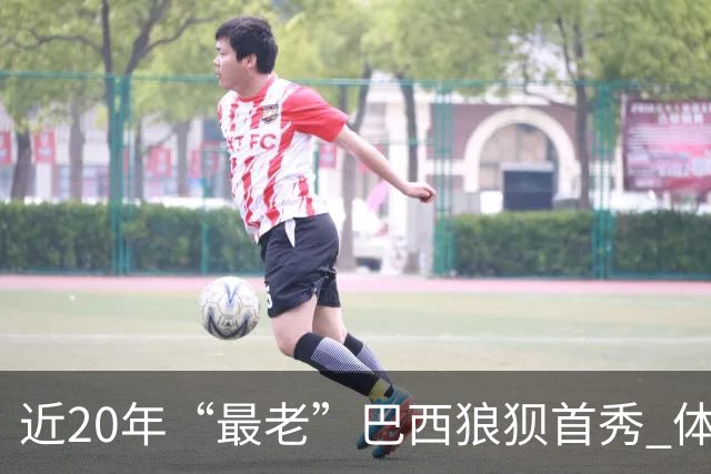 近20年“最老”巴西狼狈首秀 体系遭拆解平局已是侥幸